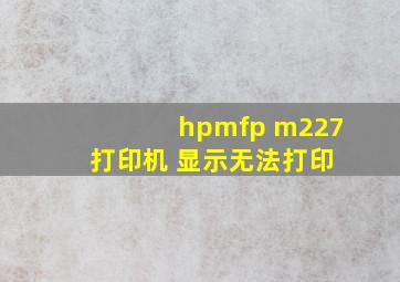 hpmfp m227 打印机 显示无法打印